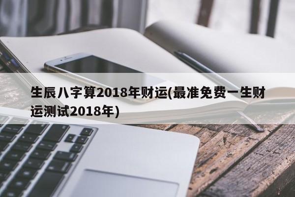 生辰八字算2018年财运(最准免费一生财运测试2018年)