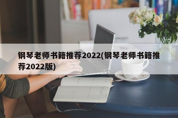 钢琴老师书籍推荐2022(钢琴老师书籍推荐2022版)